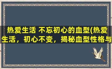 热爱生活 不忘初心的血型(热爱生活，初心不变，揭秘血型性格与命运。)